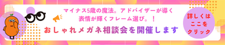 マイナス5歳の魔法。アドバイザーが導く表情が輝くフレーム選び！おしゃれメガネ相談会を開催します。詳しくはここをクリック